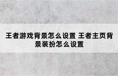 王者游戏背景怎么设置 王者主页背景装扮怎么设置